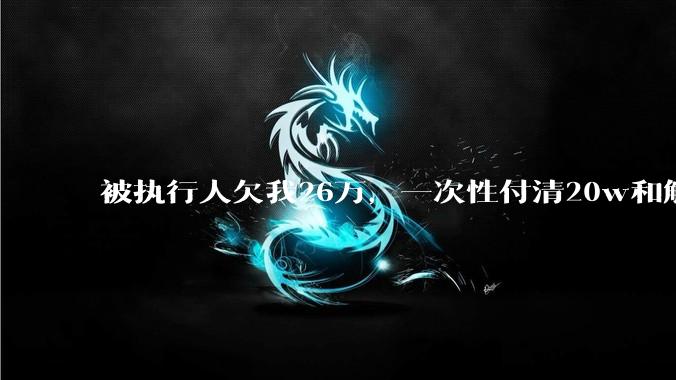 被执行人欠我26万，一次性付清20w和解，我该同意吗?
