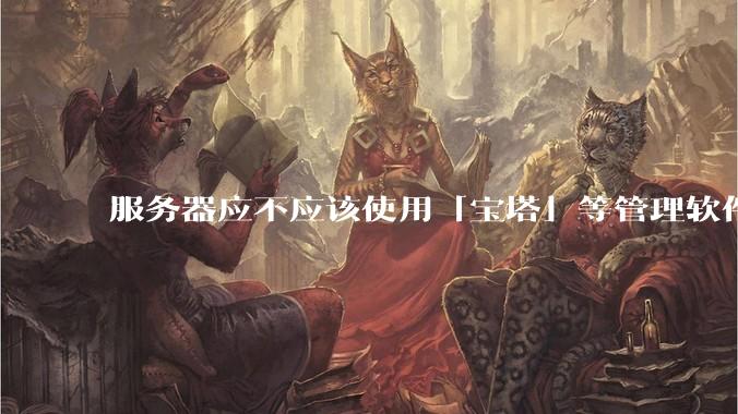 服务器应不应该使用「宝塔」等管理软件？