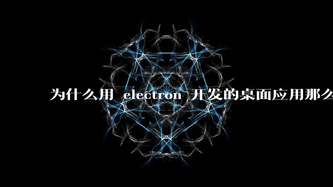 为什么用 electron 开发的桌面应用那么多？