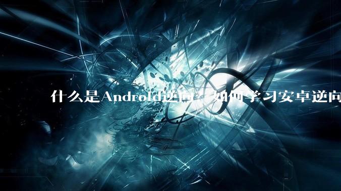 什么是Android逆向？如何学习安卓逆向？