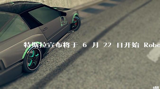 特斯拉宣布将于 6 月 22 日开始 Robotaxi 公开试运营，这将对自动驾驶行业带来哪些影响？