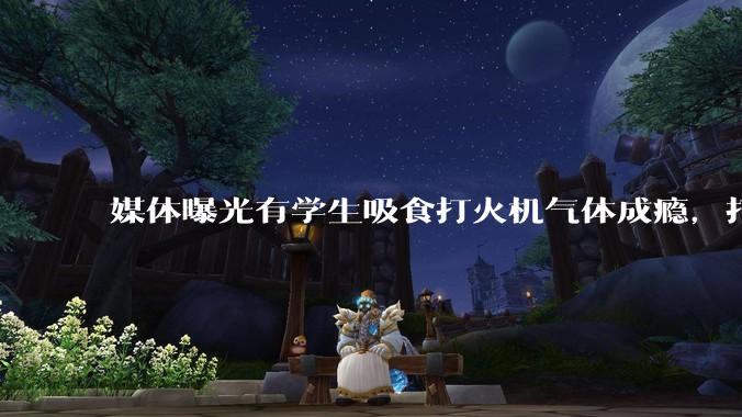 媒体曝光有学生吸食打火机气体成瘾，打火机气体中有哪些成分？吸食会对身体有怎样的伤害？