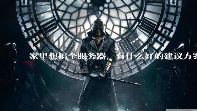 家里想搞个服务器，有什么好的建议方案吗？