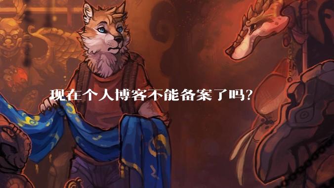 现在个人博客不能备案了吗？