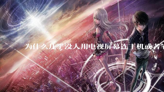 为什么几乎没人用电视屏幕连主机或者笔记本当显示器？