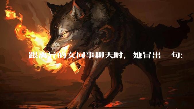 跟离异的女同事聊天时，她冒出一句：「你老婆还不如我，离了跟我过得了」，我该怎么回答？