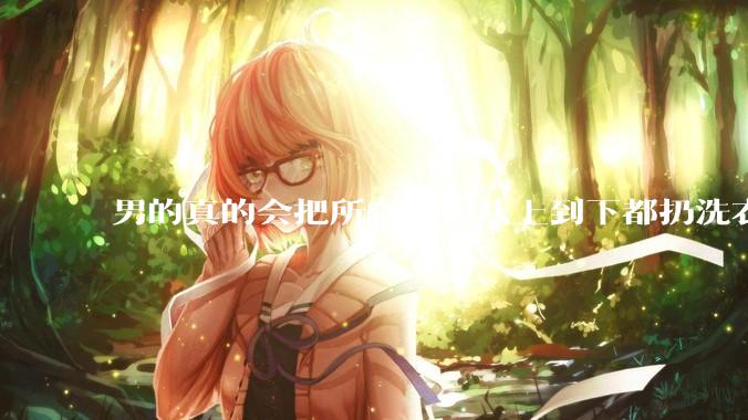 男的真的会把所有衣服从上到下都扔洗衣机吗？