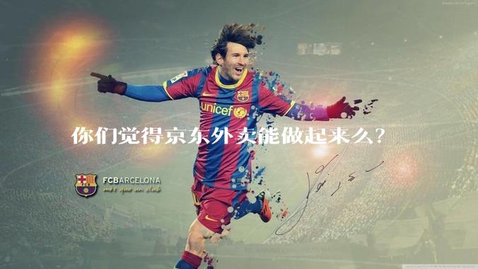 你们觉得京东外卖能做起来么？