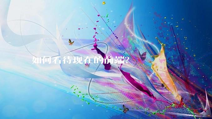 如何看待现在的前端？