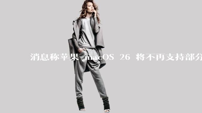 消息称苹果 macOS 26 将不再支持部分旧款英特尔 CPU 机型，这背后原因有哪些？
