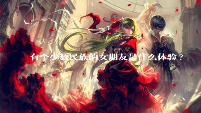 有个少数民族的女朋友是什么体验?