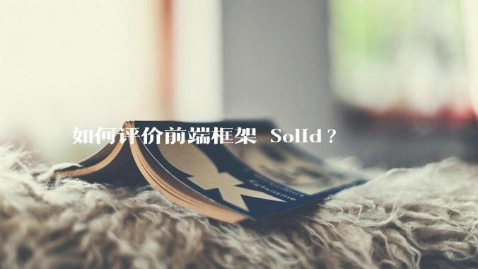 如何评价前端框架 Solid?