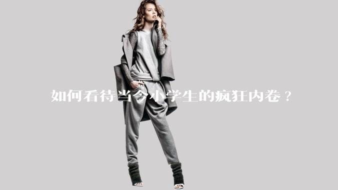 如何看待当今小学生的疯狂内卷?
