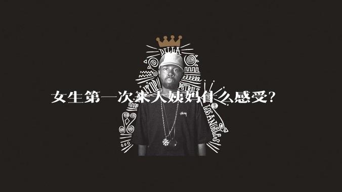 女生第一次来大姨妈什么感受？
