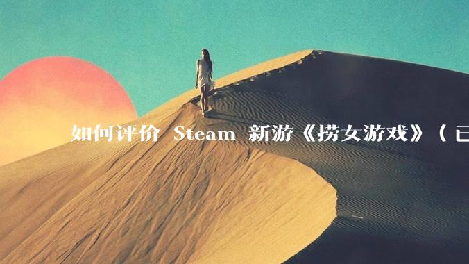 如何评价 Steam 新游《捞女游戏》（已改名《情感反诈模拟器》）？