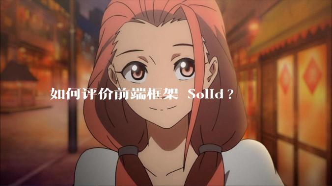 如何评价前端框架 Solid?