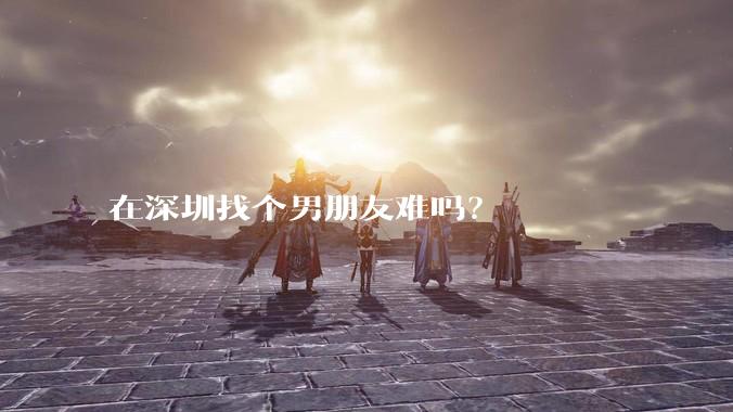 在深圳找个男朋友难吗？