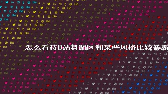 怎么看待B站舞蹈区和某些风格比较暴露的up？