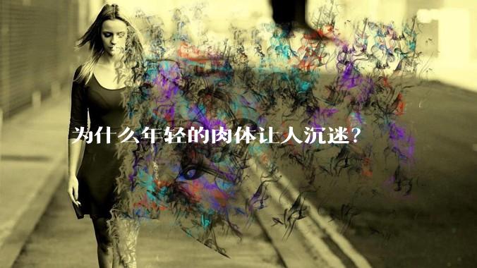 为什么年轻的肉体让人沉迷？