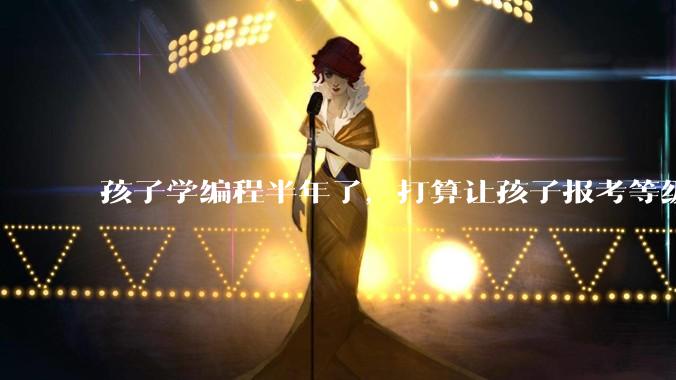 孩子学编程半年了，打算让孩子报考等级考试，大家觉得等级考试证书有用吗？