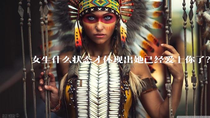 女生什么状态才体现出她已经爱上你了？