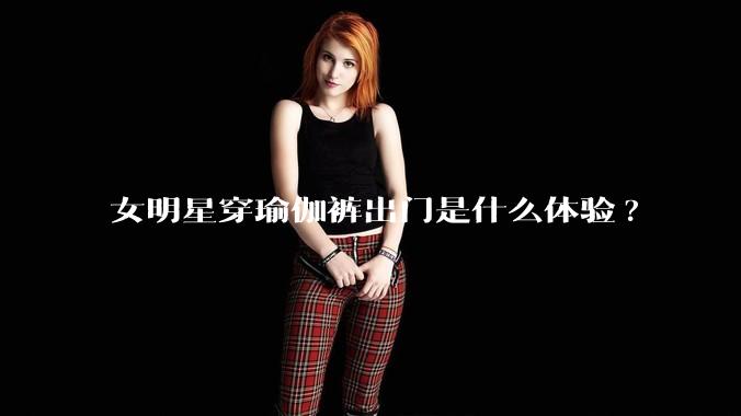 女明星穿瑜伽裤出门是什么体验?